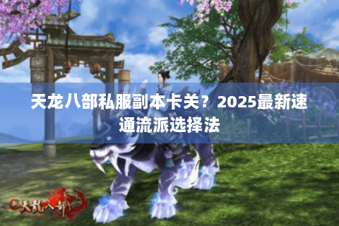 天龙八部私服副本卡关?2025最新速通流派选择法 天龙八部私服副本卡关?2025最新速通流派选择法