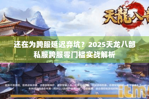 还在为跨服延迟弃坑？2025天龙八部私服跨服零门槛实战解析