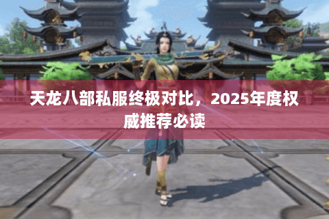 天龙八部私服终极对比,2025年度权威推荐必读 天龙八部私服终极对比,2025年度权威推荐必读