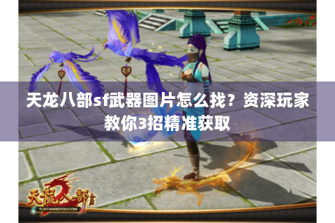 天龙八部sf武器图片怎么找？资深玩家教你3招精准获取