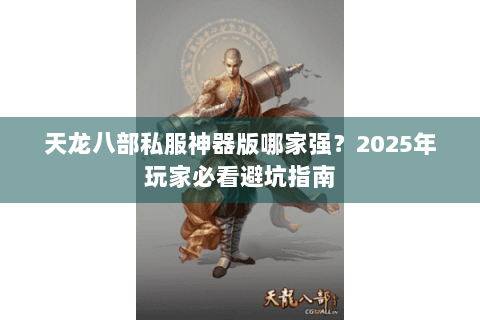 天龙八部私服神器版哪家强?2025年玩家必看避坑指南 天龙八部私服神器版哪家强?2025年玩家必看避坑指南