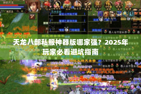 天龙八部私服神器版哪家强?2025年玩家必看避坑指南 天龙八部私服神器版哪家强?2025年玩家必看避坑指南