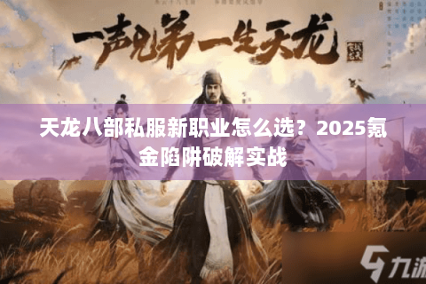天龙八部私服新职业怎么选?2025氪金陷阱破解实战 天龙八部私服新职业怎么选?2025氪金陷阱破解实战