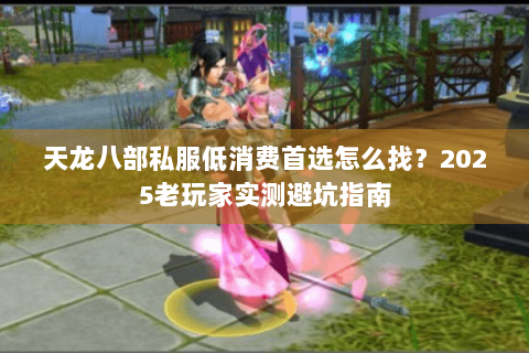 天龙八部私服低消费首选怎么找?2025老玩家实测避坑指南 天龙八部私服低消费首选怎么找?2025老玩家实测避坑指南