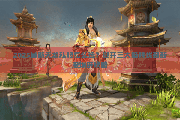 2025最新天龙私服怎么选？避开三大陷阱找到新服爆肝攻略