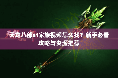 天龙八部sf家族视频怎么找？新手必看攻略与资源推荐