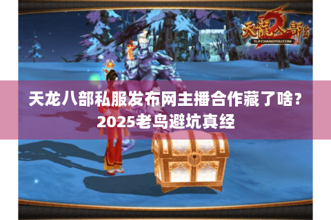 天龙八部私服发布网主播合作藏了啥?2025老鸟避坑真经 天龙八部私服发布网主播合作藏了啥?2025老鸟避坑真经