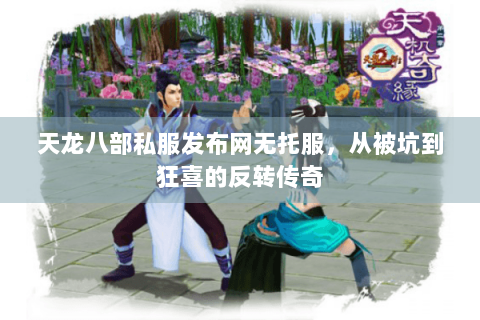天龙八部私服发布网无托服，从被坑到狂喜的反转传奇