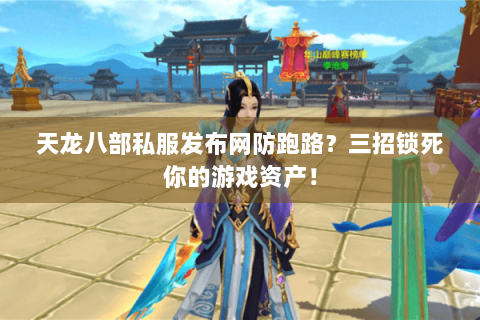 天龙八部私服发布网防跑路？三招锁死你的游戏资产！