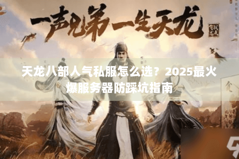 天龙八部人气私服怎么选？2025最火爆服务器防踩坑指南