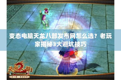 变态电脑天龙八部发布网怎么选？老玩家揭秘3大避坑技巧