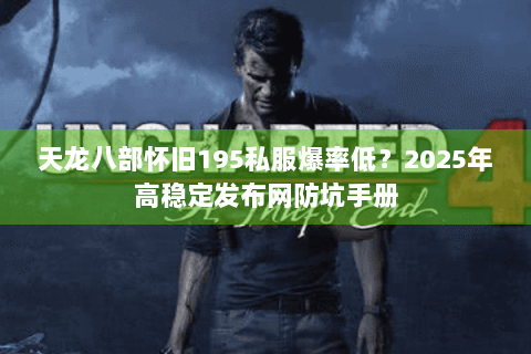 天龙八部怀旧195私服爆率低？2025年高稳定发布网防坑手册