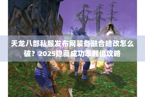 天龙八部私服发布网装备融合暗改怎么破?2025隐藏成功率翻倍攻略 天龙八部私服发布网装备融合暗改怎么破?2025隐藏成功率翻倍攻略