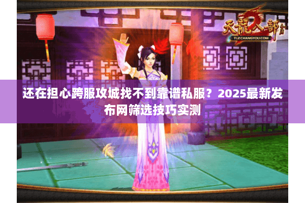 还在担心跨服攻城找不到靠谱私服?2025最新发布网筛选技巧实测 还在担心跨服攻城找不到靠谱私服?2025最新发布网筛选技巧实测