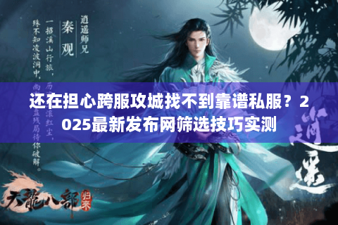 还在担心跨服攻城找不到靠谱私服?2025最新发布网筛选技巧实测 还在担心跨服攻城找不到靠谱私服?2025最新发布网筛选技巧实测