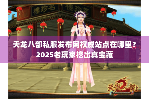 天龙八部私服发布网权威站点在哪里?2025老玩家挖出真宝藏 天龙八部私服发布网权威站点在哪里?2025老玩家挖出真宝藏