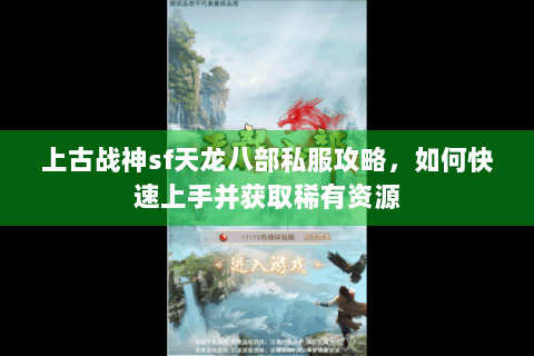 上古战神sf天龙八部私服攻略，如何快速上手并获取稀有资源