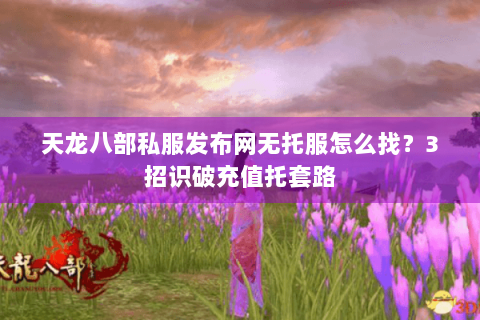 天龙八部私服发布网无托服怎么找?3招识破充值托套路 天龙八部私服发布网无托服怎么找?3招识破充值托套路