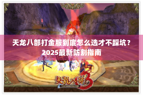 天龙八部打金服到底怎么选才不踩坑?2025最新防割指南 天龙八部打金服到底怎么选才不踩坑?2025最新防割指南