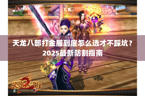 天龙八部打金服到底怎么选才不踩坑?2025最新防割指南 天龙八部打金服到底怎么选才不踩坑?2025最新防割指南