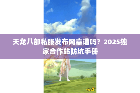 天龙八部私服发布网靠谱吗?2025独家合作站防坑手册 天龙八部私服发布网靠谱吗?2025独家合作站防坑手册