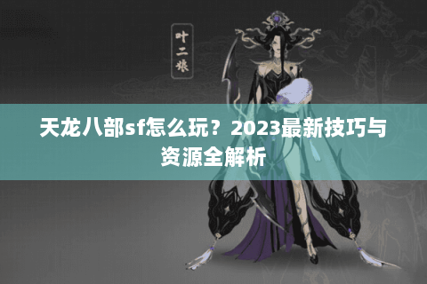 天龙八部sf怎么玩？2023最新技巧与资源全解析