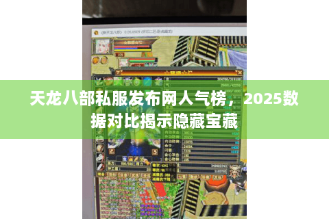 天龙八部私服发布网人气榜，2025数据对比揭示隐藏宝藏