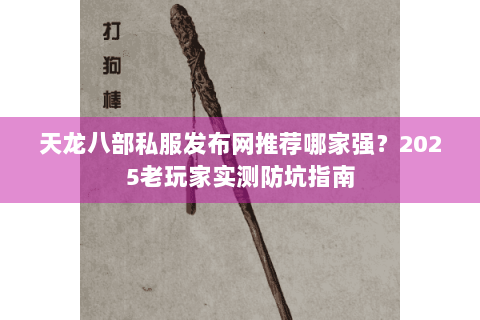天龙八部私服发布网推荐哪家强?2025老玩家实测防坑指南 天龙八部私服发布网推荐哪家强?2025老玩家实测防坑指南