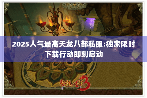 2025人气最高天龙八部私服:独家限时下载行动即刻启动 2025人气最高天龙八部私服:独家限时下载行动即刻启动