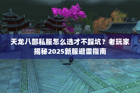 天龙八部私服怎么选才不踩坑？老玩家揭秘2025新服避雷指南