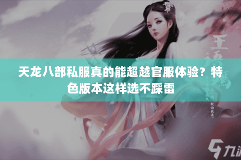 天龙八部私服真的能超越官服体验?特色版本这样选不踩雷 天龙八部私服真的能超越官服体验?特色版本这样选不踩雷