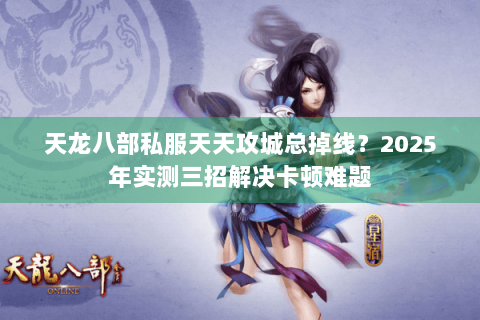 天龙八部私服天天攻城总掉线?2025年实测三招解决卡顿难题 天龙八部私服天天攻城总掉线?2025年实测三招解决卡顿难题