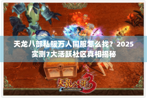 天龙八部私服万人同服怎么找?2025实测7大活跃社区真相揭秘 天龙八部私服万人同服怎么找?2025实测7大活跃社区真相揭秘