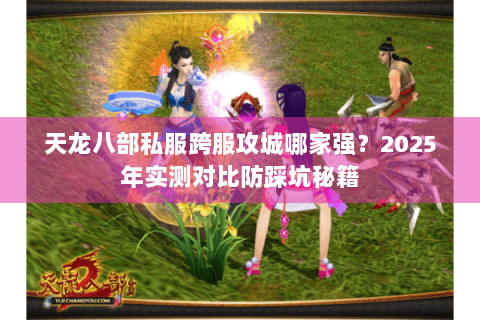 天龙八部私服跨服攻城哪家强?2025年实测对比防踩坑秘籍 天龙八部私服跨服攻城哪家强?2025年实测对比防踩坑秘籍