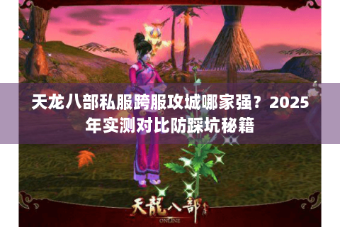 天龙八部私服跨服攻城哪家强?2025年实测对比防踩坑秘籍 天龙八部私服跨服攻城哪家强?2025年实测对比防踩坑秘籍