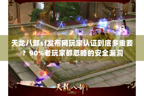 天龙八部sf发布网玩家认证到底多重要?90%老玩家都忽略的安全漏洞 天龙八部sf发布网玩家认证到底多重要?90%老玩家都忽略的安全漏洞