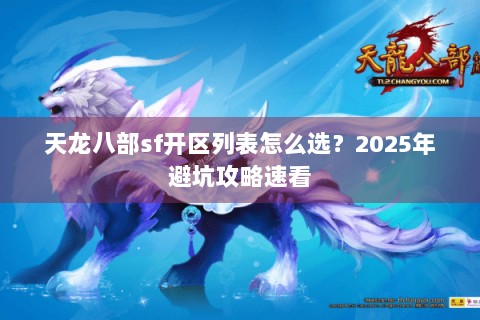 天龙八部sf开区列表怎么选？2025年避坑攻略速看