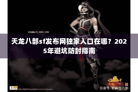 天龙八部sf发布网独家入口在哪？2025年避坑防封指南