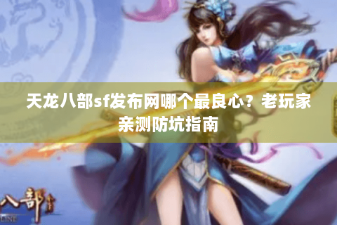天龙八部sf发布网哪个最良心？老玩家亲测防坑指南