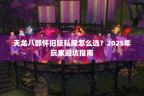 天龙八部怀旧版私服怎么选？2025年玩家避坑指南