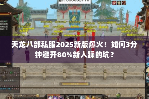 天龙八部私服2025新版爆火！如何3分钟避开80%新人踩的坑？