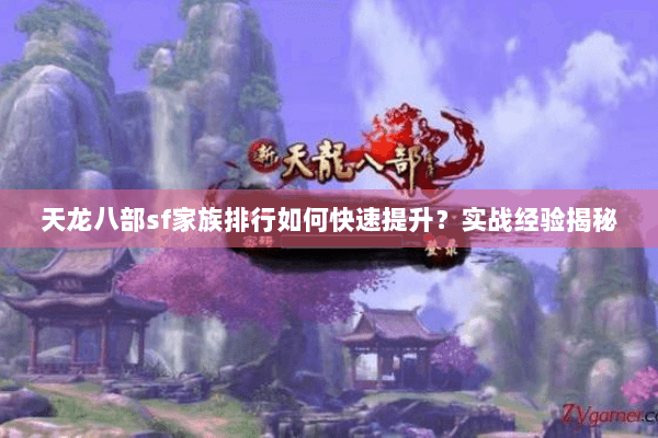 天龙八部sf家族排行如何快速提升?实战经验揭秘 天龙八部sf家族排行如何快速提升?实战经验揭秘