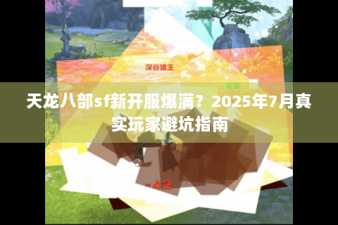 天龙八部sf新开服爆满?2025年7月真实玩家避坑指南 天龙八部sf新开服爆满?2025年7月真实玩家避坑指南