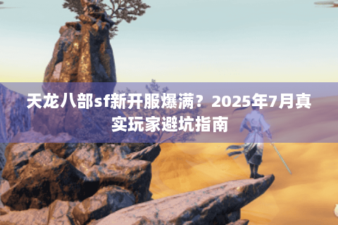 天龙八部sf新开服爆满?2025年7月真实玩家避坑指南 天龙八部sf新开服爆满?2025年7月真实玩家避坑指南