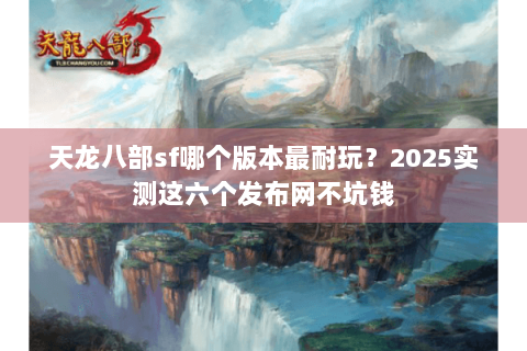 天龙八部sf哪个版本最耐玩?2025实测这六个发布网不坑钱 天龙八部sf哪个版本最耐玩?2025实测这六个发布网不坑钱