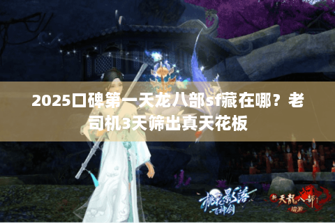 2025口碑第一天龙八部sf藏在哪?老司机3天筛出真天花板 2025口碑第一天龙八部sf藏在哪?老司机3天筛出真天花板