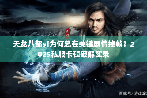 天龙八部sf为何总在关键剧情掉帧?2025私服卡顿破解实录 天龙八部sf为何总在关键剧情掉帧?2025私服卡顿破解实录