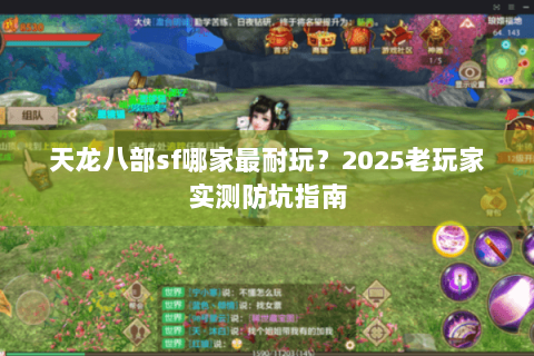 天龙八部sf哪家最耐玩?2025老玩家实测防坑指南 天龙八部sf哪家最耐玩?2025老玩家实测防坑指南