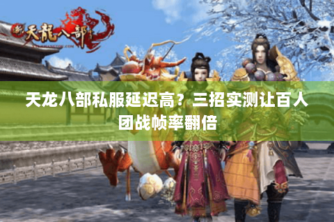 天龙八部私服延迟高?三招实测让百人团战帧率翻倍 天龙八部私服延迟高?三招实测让百人团战帧率翻倍