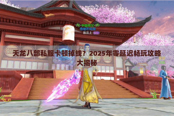 天龙八部私服卡顿掉线？2025年零延迟畅玩攻略大揭秘